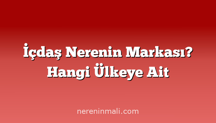 İçdaş Nerenin Markası? Hangi Ülkeye Ait