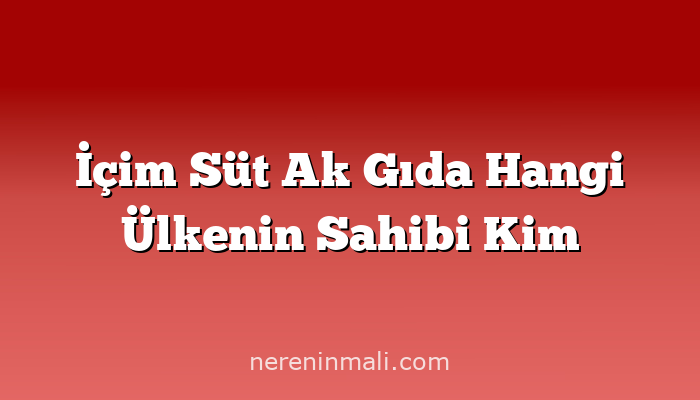 İçim Süt Ak Gıda Hangi Ülkenin Sahibi Kim