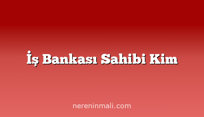 İş Bankası Sahibi Kim