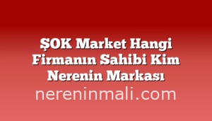 ŞOK Market Hangi Firmanın Sahibi Kim Nerenin Markası