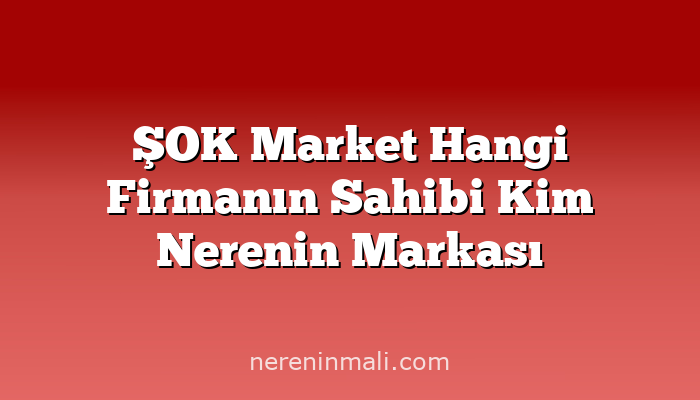 ŞOK Market Hangi Firmanın Sahibi Kim Nerenin Markası