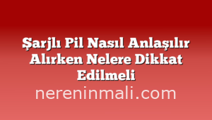 Şarjlı Pil Nasıl Anlaşılır Alırken Nelere Dikkat Edilmeli