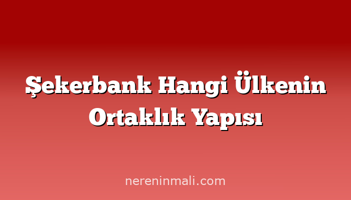 Şekerbank Hangi Ülkenin Ortaklık Yapısı