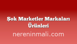 Şok Marketler Markaları Ürünleri