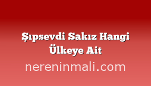 Şıpsevdi Sakız Hangi Ülkeye Ait