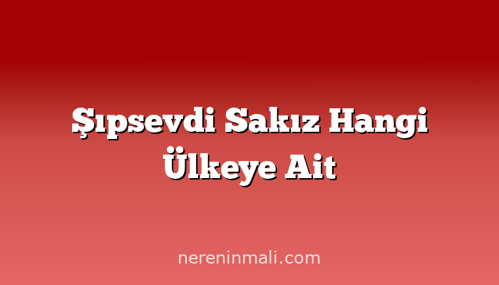 Şıpsevdi Sakız Hangi Ülkeye Ait