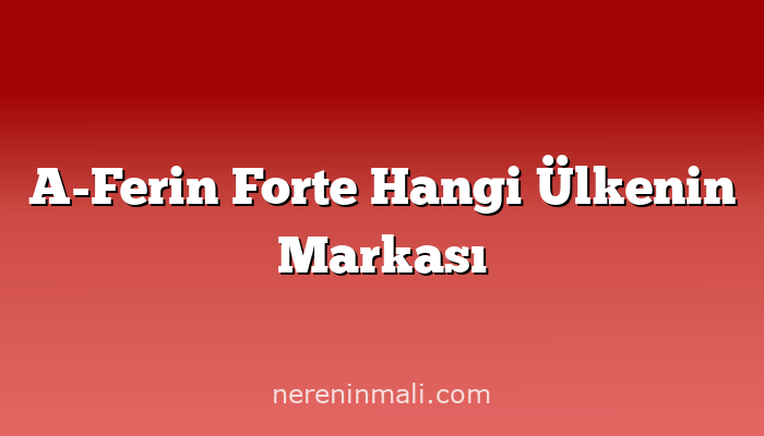 A-Ferin Forte Hangi Ülkenin Markası