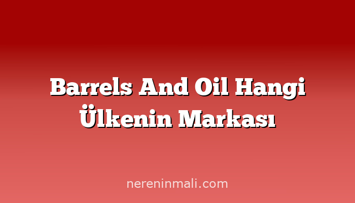 Barrels And Oil Hangi Ülkenin Markası