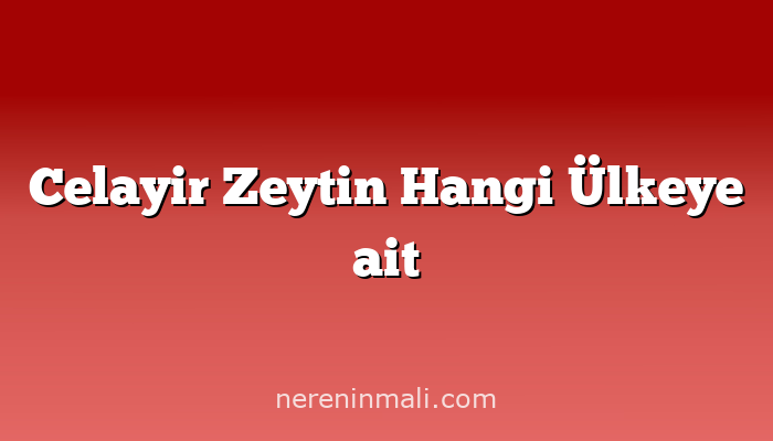 Celayir Zeytin Hangi Ülkeye ait