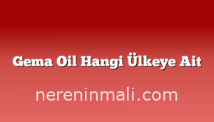 Gema Oil Hangi Ülkeye Ait