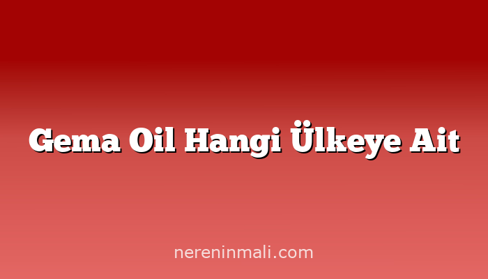 Gema Oil Hangi Ülkeye Ait