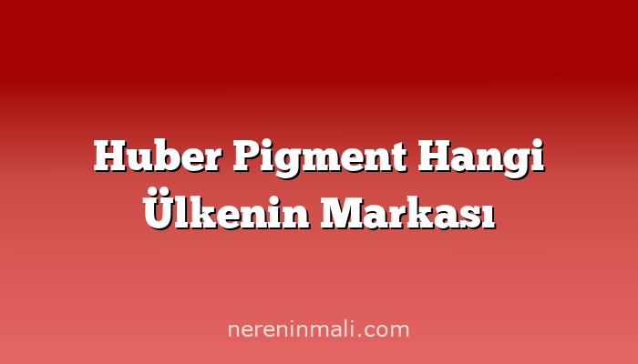 Huber Pigment Hangi Ülkenin Markası