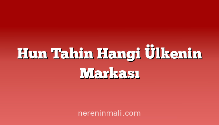 Hun Tahin Hangi Ülkenin Markası