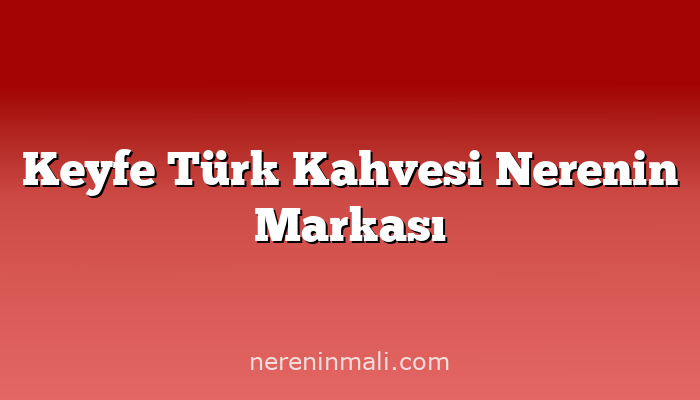 Keyfe Türk Kahvesi Nerenin Markası