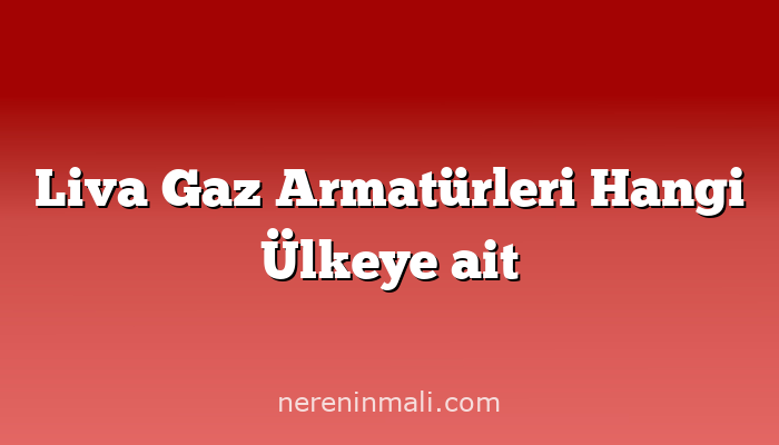 Liva Gaz Armatürleri Hangi Ülkeye ait