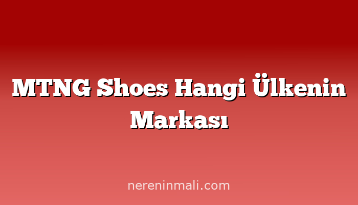 MTNG Shoes Hangi Ülkenin Markası
