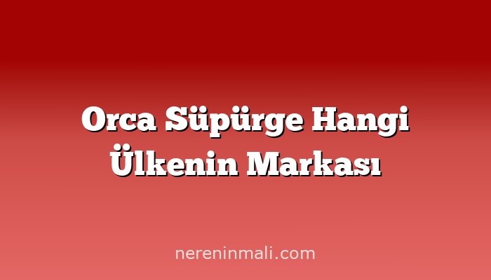 Orca Süpürge Hangi Ülkenin Markası