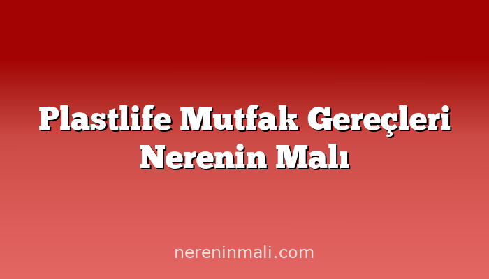 Plastlife Mutfak Gereçleri Nerenin Malı