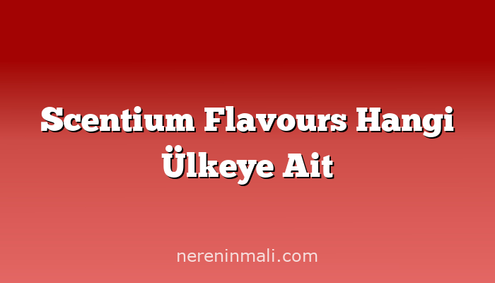 Scentium Flavours Hangi Ülkeye Ait