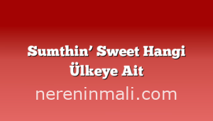 Sumthin’ Sweet Hangi Ülkeye Ait