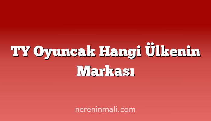 TY Oyuncak Hangi Ülkenin Markası