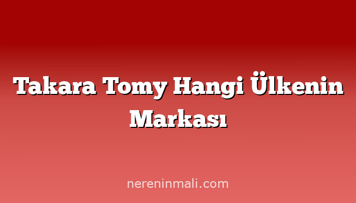 Takara Tomy Hangi Ülkenin Markası