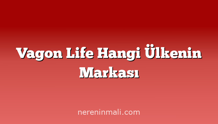 Vagon Life Hangi Ülkenin Markası