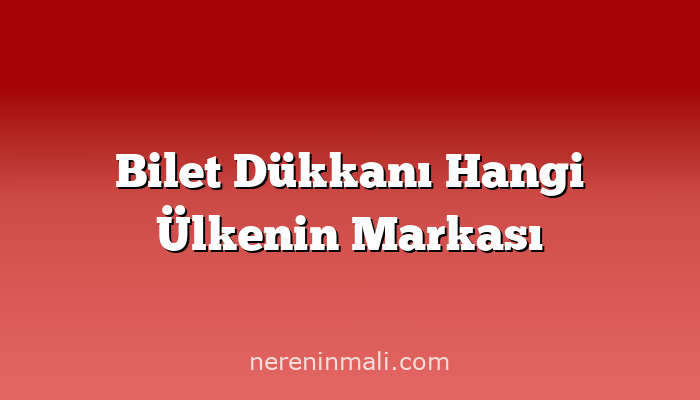 Bilet Dükkanı Hangi Ülkenin Markası