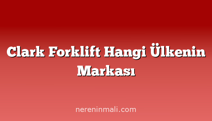 Clark Forklift Hangi Ülkenin Markası