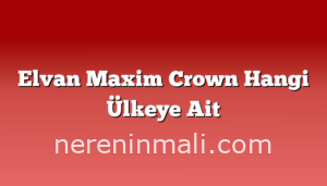 Elvan Maxim Crown Hangi Ülkeye Ait