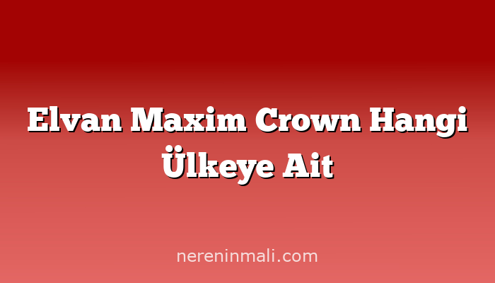 Elvan Maxim Crown Hangi Ülkeye Ait