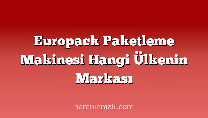 Europack Paketleme Makinesi Hangi Ülkenin Markası