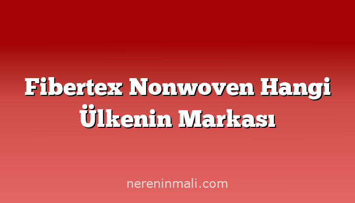 Fibertex Nonwoven Hangi Ülkenin Markası