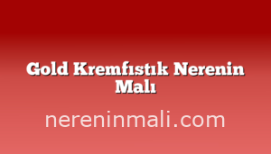 Gold Kremfıstık Nerenin Malı