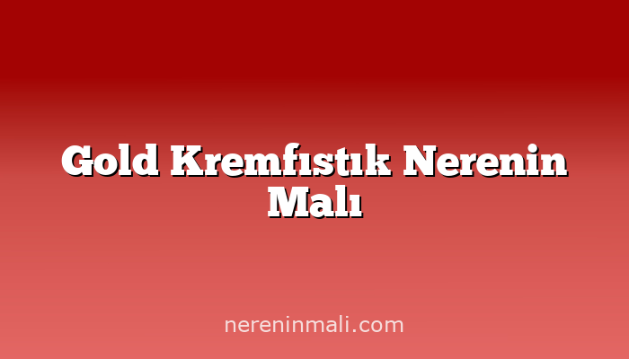 Gold Kremfıstık Nerenin Malı