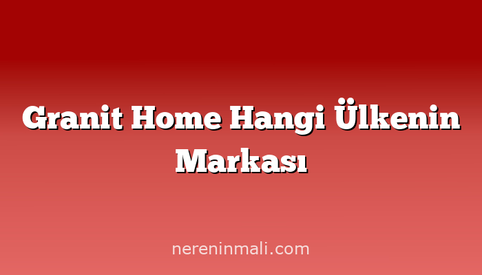 Granit Home Hangi Ülkenin Markası