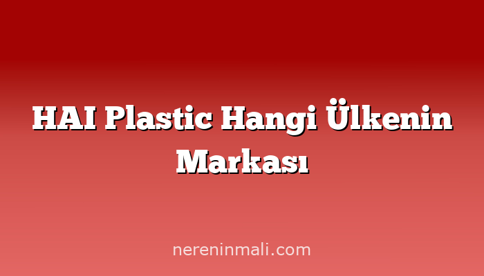HAI Plastic Hangi Ülkenin Markası
