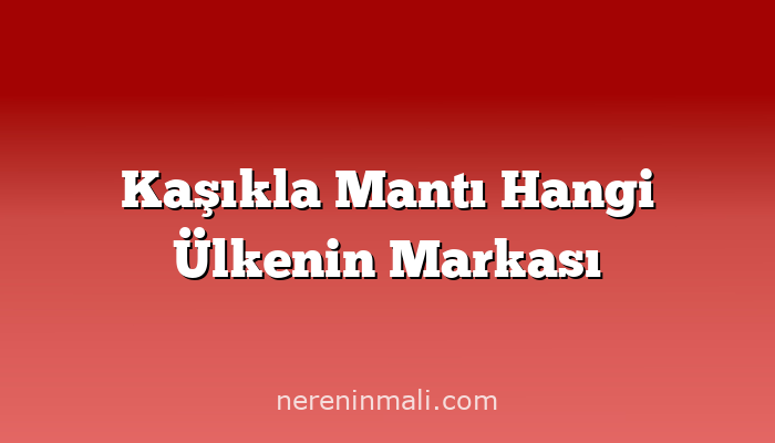 Kaşıkla Mantı Hangi Ülkenin Markası