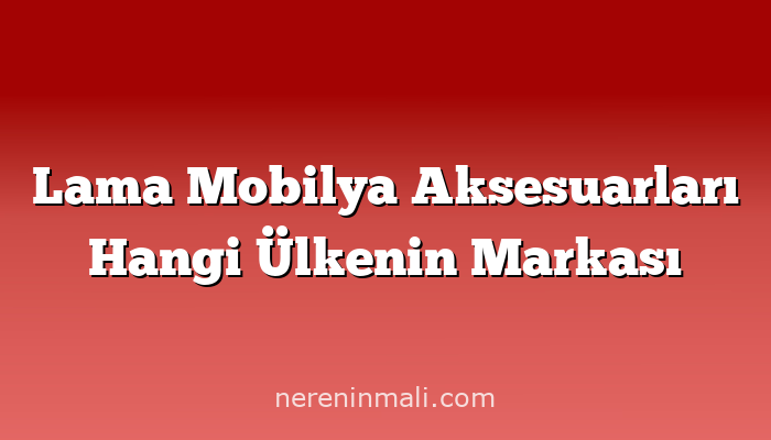 Lama Mobilya Aksesuarları Hangi Ülkenin Markası