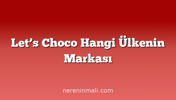 Let’s Choco Hangi Ülkenin Markası