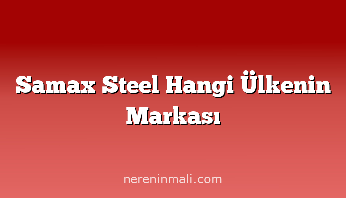 Samax Steel Hangi Ülkenin Markası