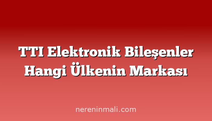 TTI Elektronik Bileşenler Hangi Ülkenin Markası