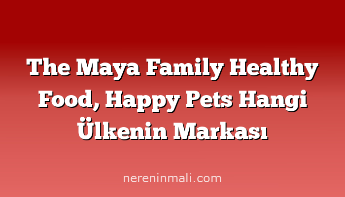 The Maya Family Healthy Food, Happy Pets Hangi Ülkenin Markası