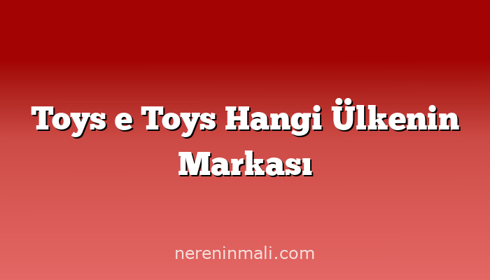 Toys e Toys Hangi Ülkenin Markası