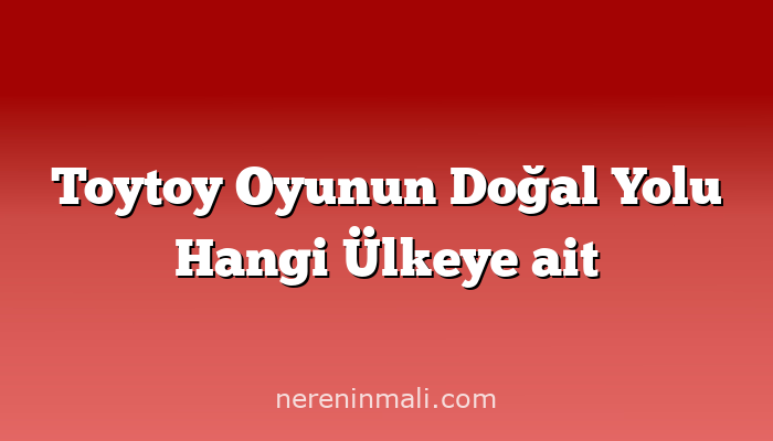 Toytoy Oyunun Doğal Yolu Hangi Ülkeye ait