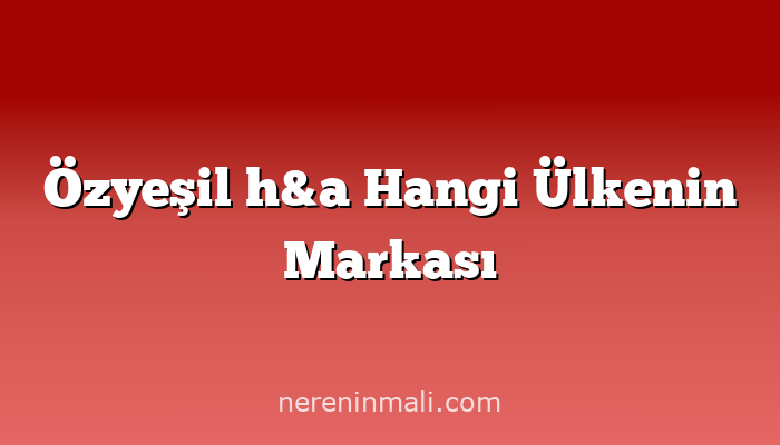 Özyeşil h&a Hangi Ülkenin Markası