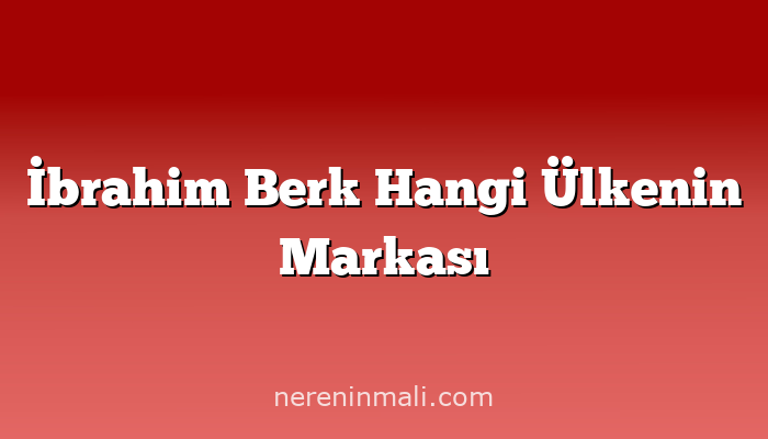 İbrahim Berk Hangi Ülkenin Markası