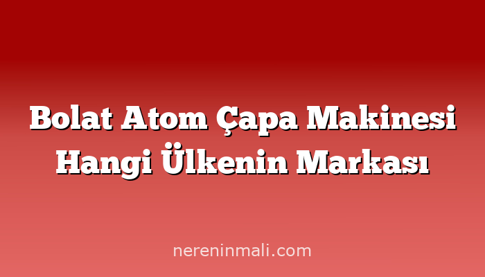 Bolat Atom Çapa Makinesi Hangi Ülkenin Markası