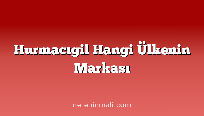 Hurmacıgil Hangi Ülkenin Markası