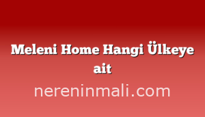 Meleni Home Hangi Ülkeye ait